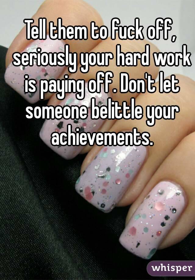 Tell them to fuck off, seriously your hard work is paying off. Don't let someone belittle your achievements.