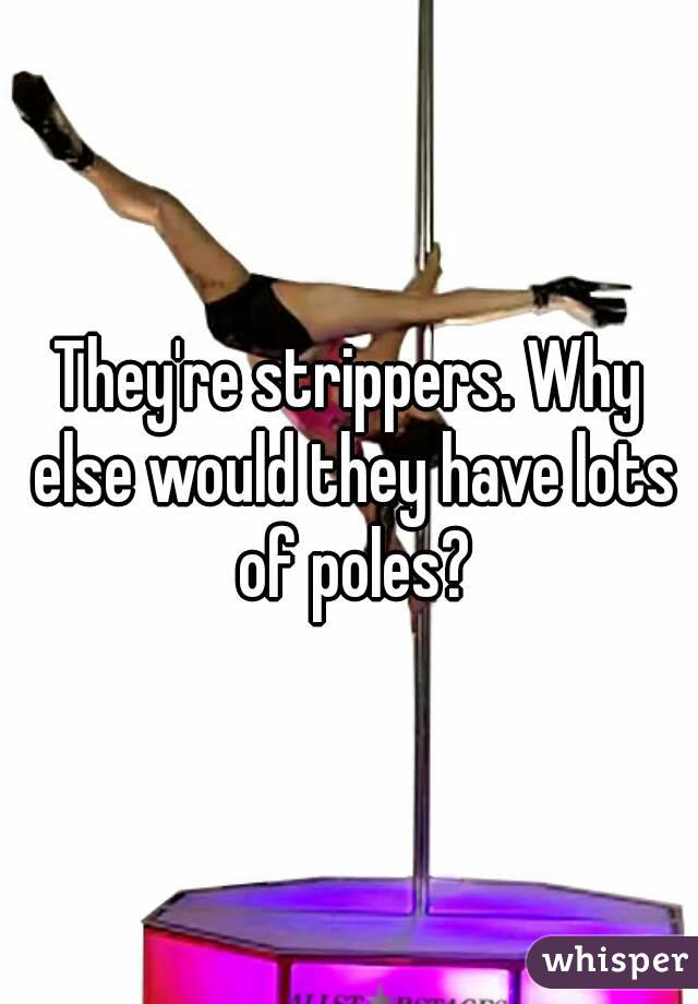 They're strippers. Why else would they have lots of poles?