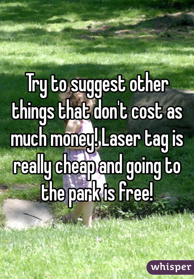 Try to suggest other things that don't cost as much money! Laser tag is really cheap and going to the park is free!