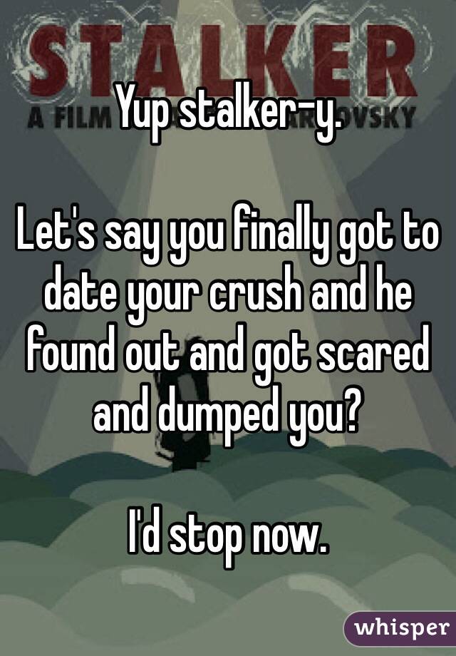 Yup stalker-y.

Let's say you finally got to date your crush and he found out and got scared and dumped you?

I'd stop now.