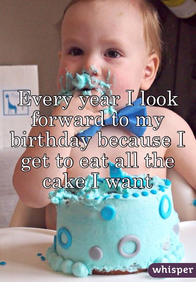 Every year I look forward to my birthday because I get to eat all the cake I want