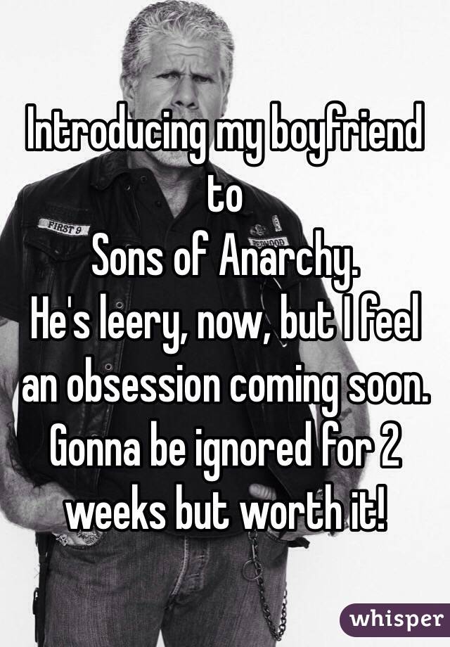 Introducing my boyfriend to 
Sons of Anarchy.
He's leery, now, but I feel an obsession coming soon. Gonna be ignored for 2 weeks but worth it!