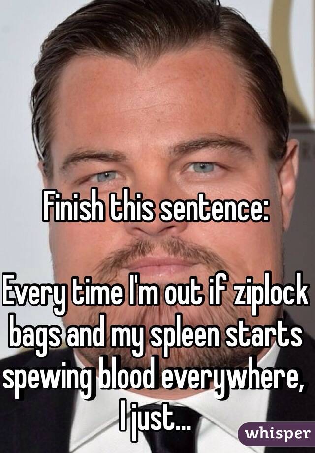 Finish this sentence:

Every time I'm out if ziplock bags and my spleen starts spewing blood everywhere, I just...