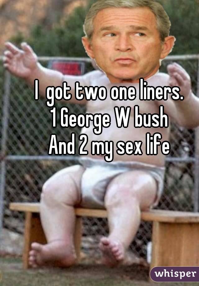 I  got two one liners.
1 George W bush
And 2 my sex life