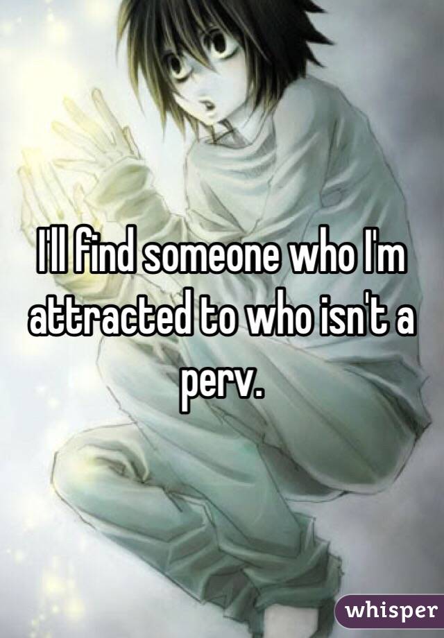 I'll find someone who I'm attracted to who isn't a perv. 