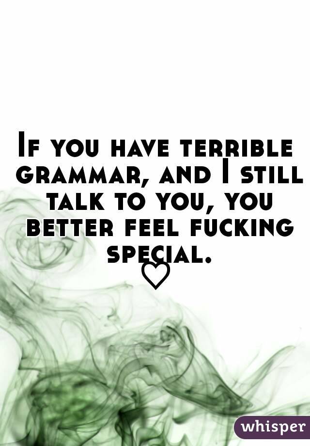 If you have terrible grammar, and I still talk to you, you better feel fucking special.
♡