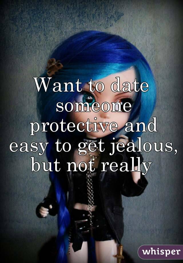 Want to date someone protective and easy to get jealous, but not really 