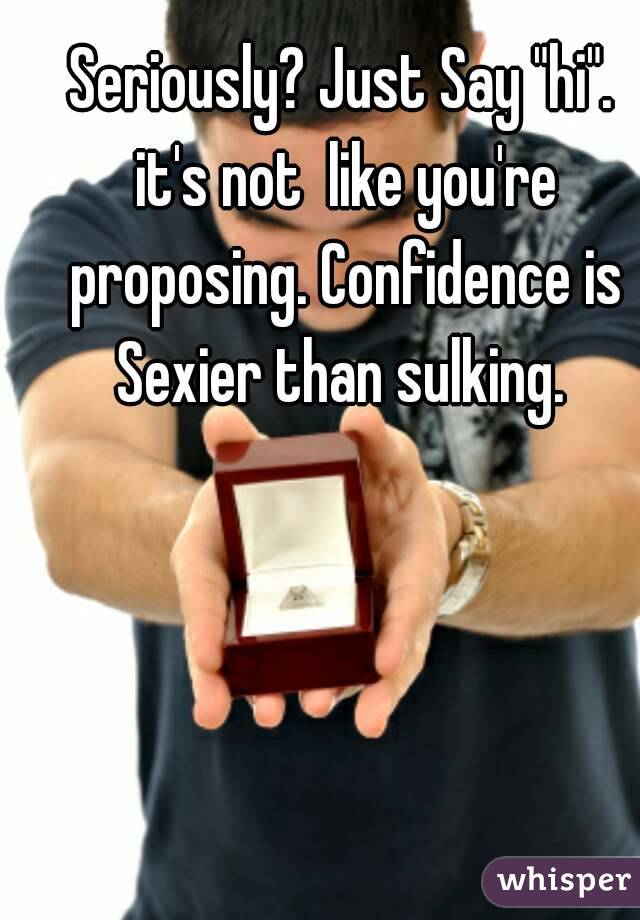 Seriously? Just Say "hi". it's not  like you're proposing. Confidence is Sexier than sulking. 