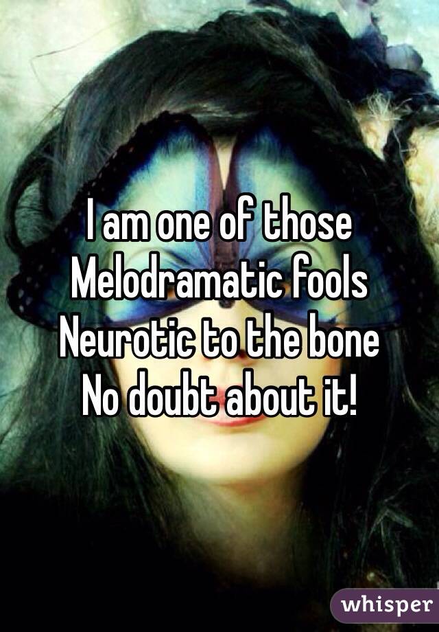 I am one of those 
Melodramatic fools
Neurotic to the bone
No doubt about it!