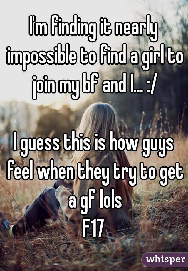 I'm finding it nearly impossible to find a girl to join my bf and I... :/

I guess this is how guys feel when they try to get a gf lols
F17