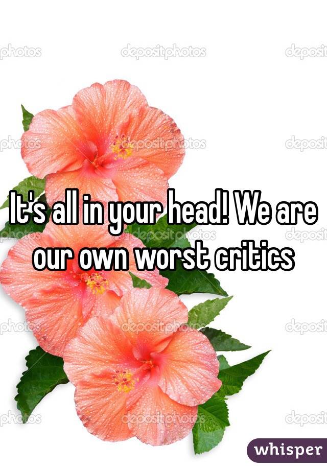 It's all in your head! We are our own worst critics