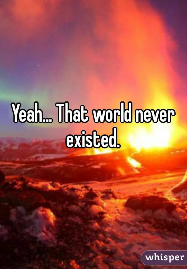 Yeah... That world never existed. 