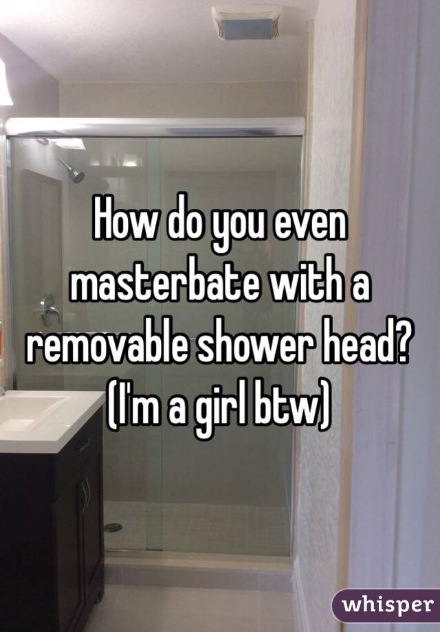 How do you even masterbate with a removable shower head? (I'm a girl btw) 