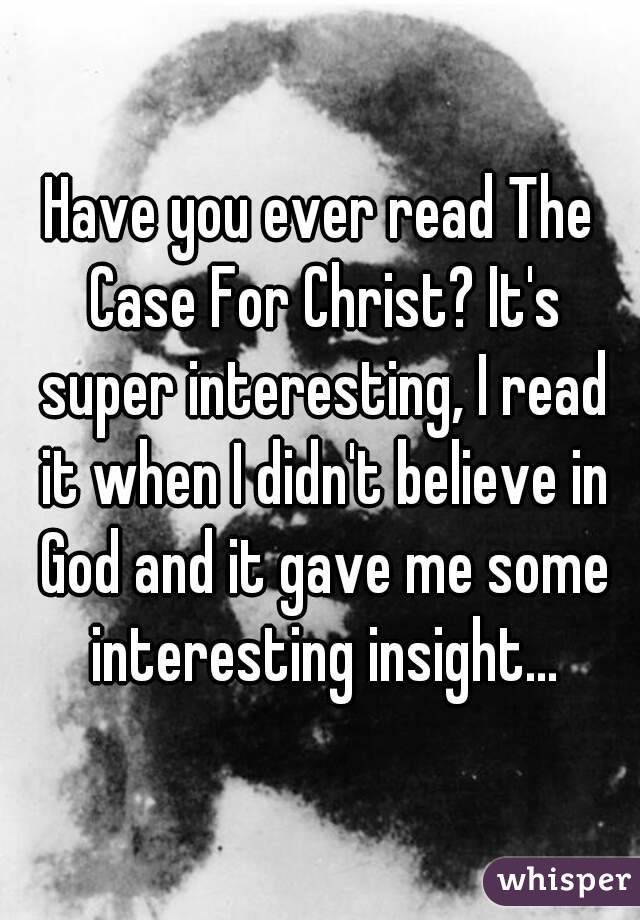 Have you ever read The Case For Christ? It's super interesting, I read it when I didn't believe in God and it gave me some interesting insight...