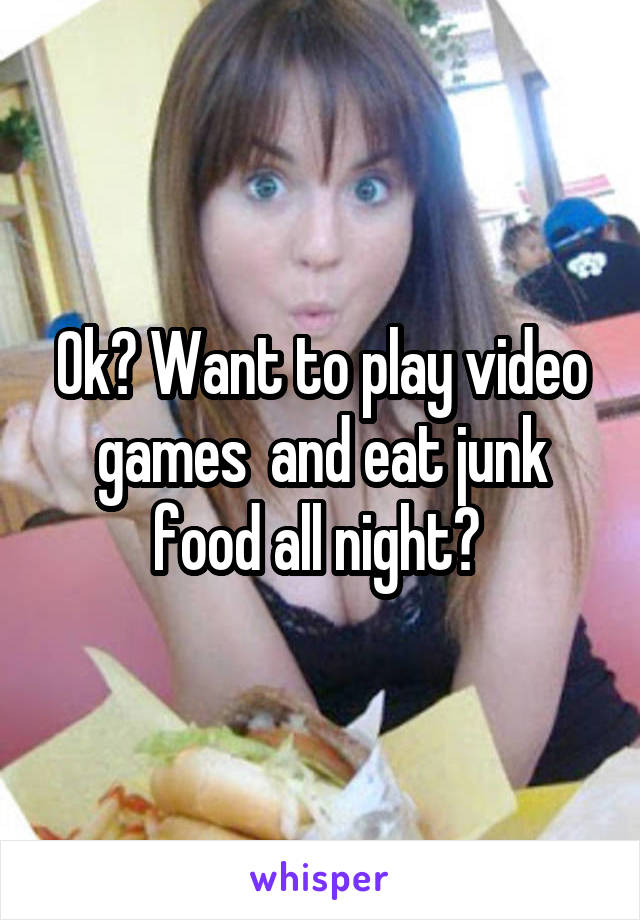 Ok? Want to play video games  and eat junk food all night? 