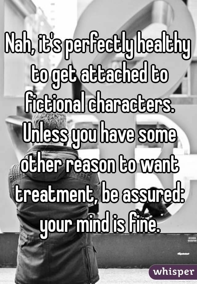 Nah, it's perfectly healthy to get attached to fictional characters. Unless you have some other reason to want treatment, be assured: your mind is fine.