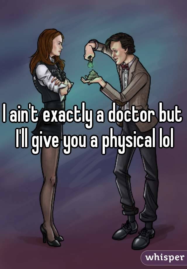 I ain't exactly a doctor but I'll give you a physical lol