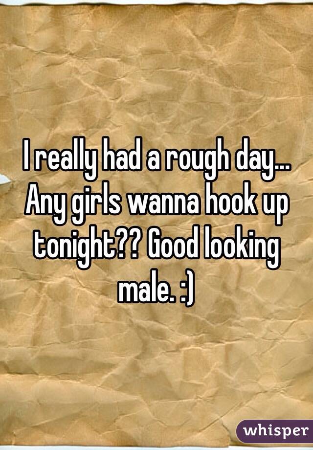 I really had a rough day... Any girls wanna hook up tonight?? Good looking male. :)
