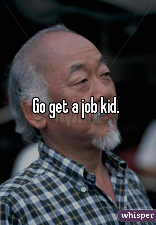 Go get a job kid. 