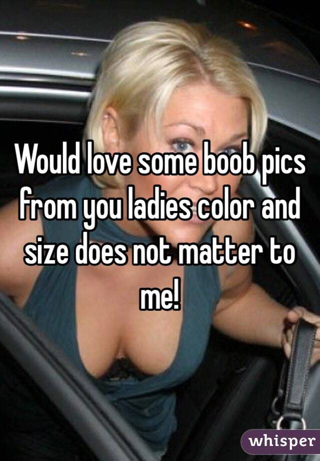 Would love some boob pics from you ladies color and size does not matter to me! 