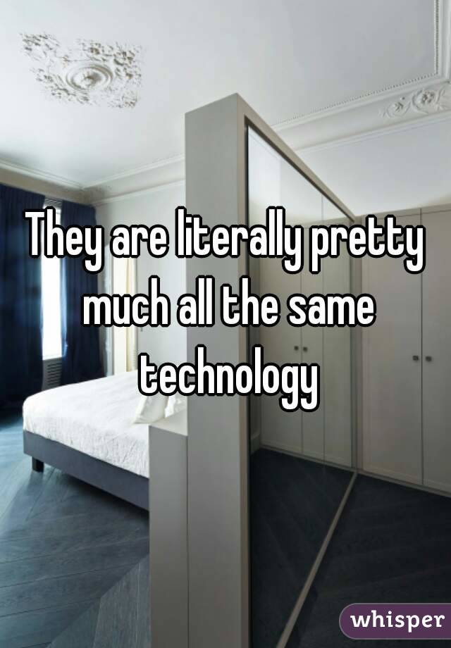 They are literally pretty much all the same technology