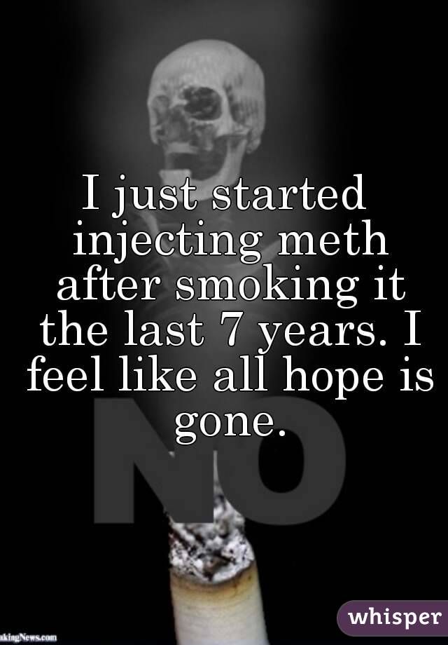 I just started injecting meth after smoking it the last 7 years. I feel like all hope is gone.