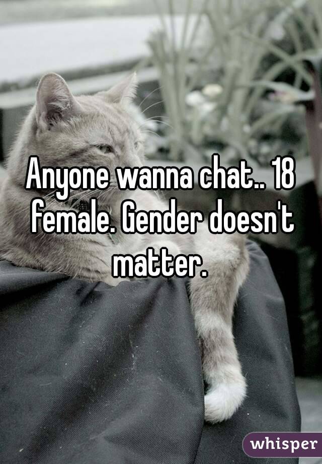 Anyone wanna chat.. 18 female. Gender doesn't matter. 