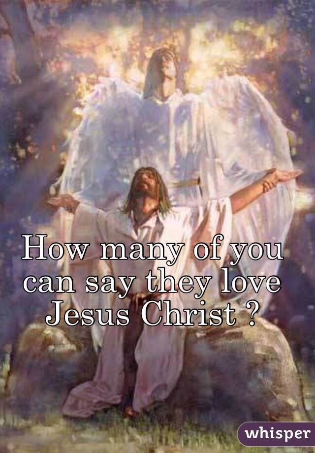 How many of you can say they love Jesus Christ ?