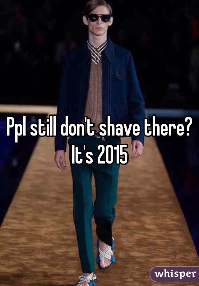 Ppl still don't shave there? It's 2015 