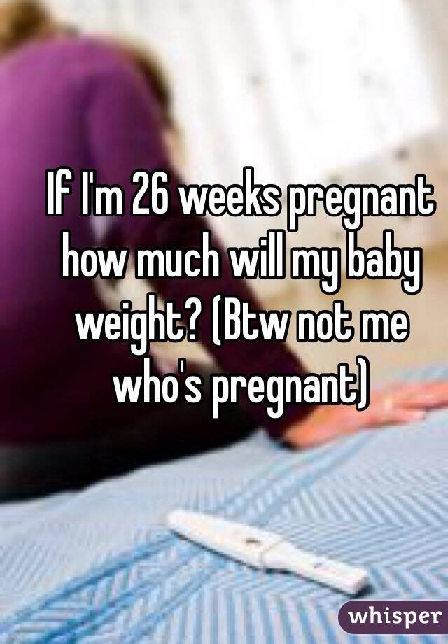 If I'm 26 weeks pregnant how much will my baby weight? (Btw not me who's pregnant)