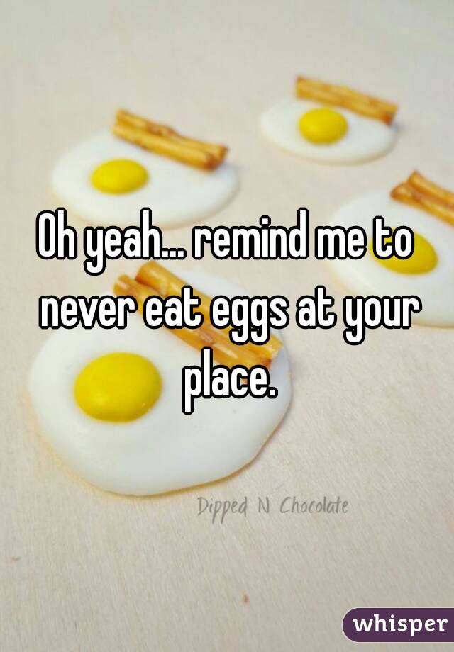 Oh yeah... remind me to never eat eggs at your place.