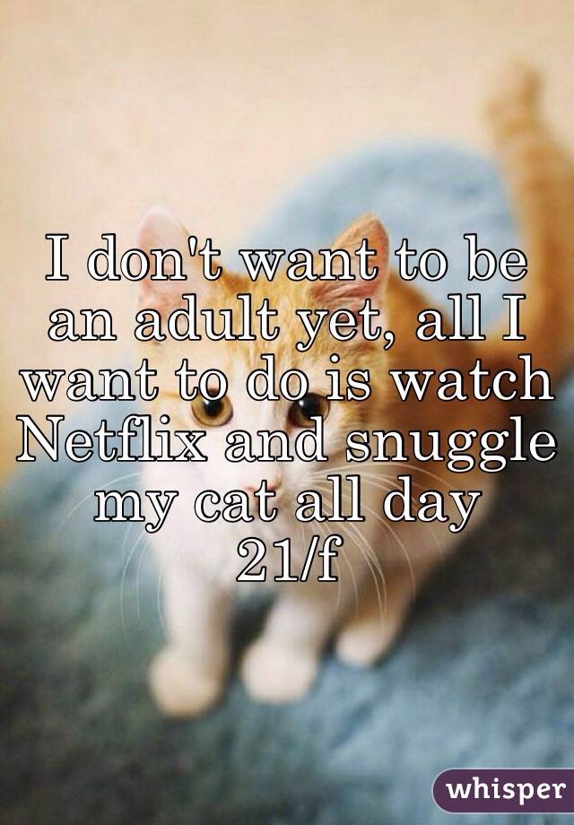 I don't want to be an adult yet, all I want to do is watch Netflix and snuggle my cat all day
21/f