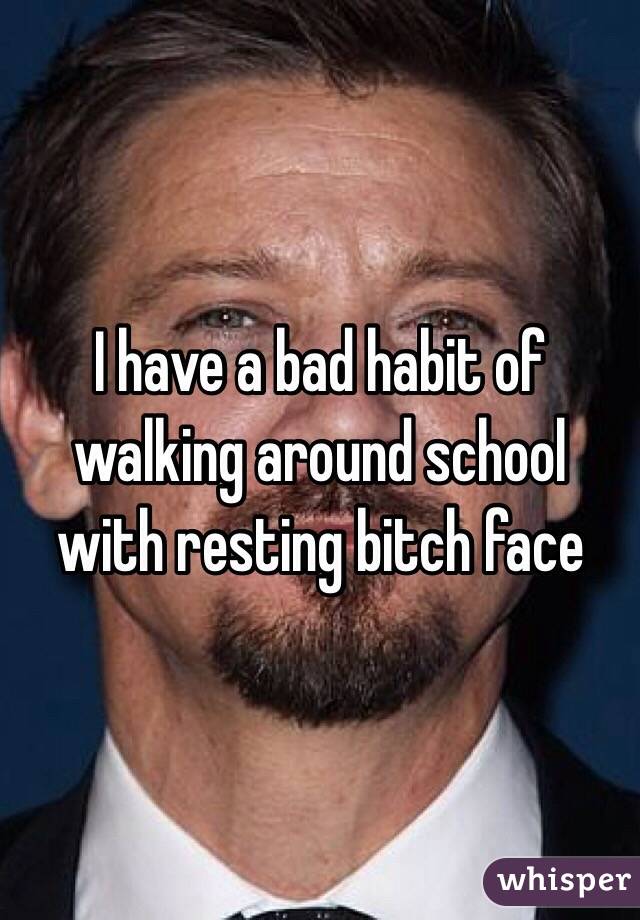 I have a bad habit of walking around school with resting bitch face