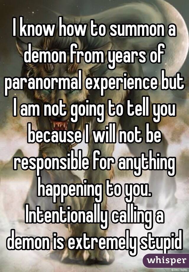 I know how to summon a demon from years of paranormal experience but I am not going to tell you because I will not be responsible for anything happening to you. Intentionally calling a demon is extremely stupid 