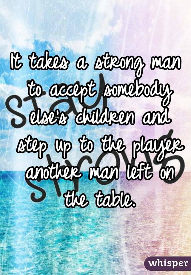 It takes a strong man to accept somebody else's children and step up to the player another man left on the table.