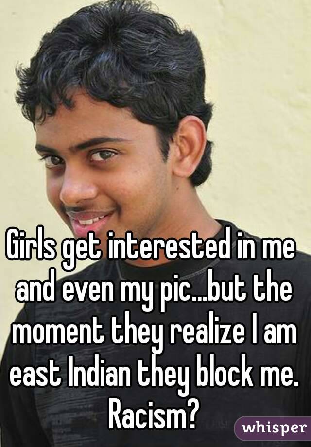 Girls get interested in me and even my pic...but the moment they realize I am east Indian they block me. Racism?