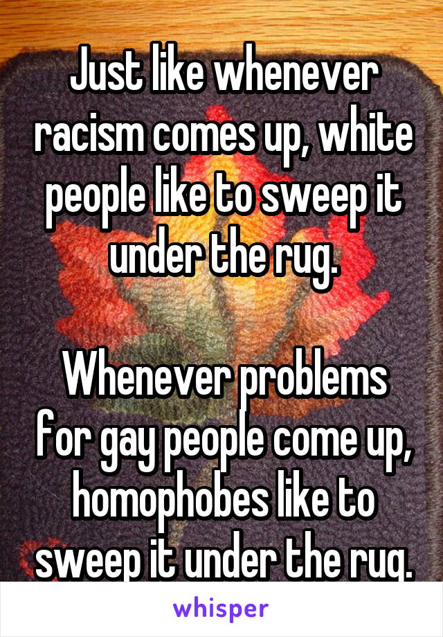 Just like whenever racism comes up, white people like to sweep it under the rug.

Whenever problems for gay people come up, homophobes like to sweep it under the rug.
