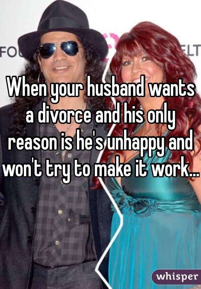 When your husband wants a divorce and his only reason is he's unhappy and won't try to make it work...