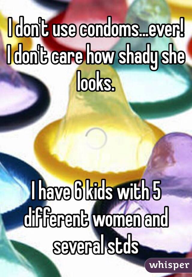 I don't use condoms...ever!
I don't care how shady she looks. 



I have 6 kids with 5 different women and several stds