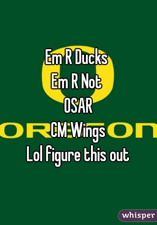 Em R Ducks 
Em R Not 
OSAR
CM Wings
Lol figure this out