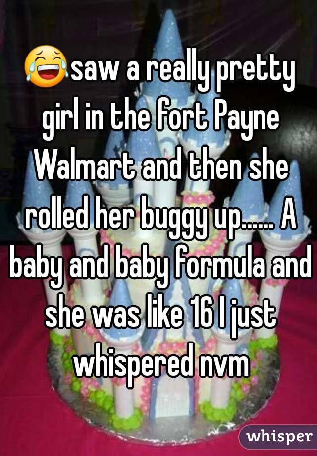 😂saw a really pretty girl in the fort Payne Walmart and then she rolled her buggy up...... A baby and baby formula and she was like 16 I just whispered nvm