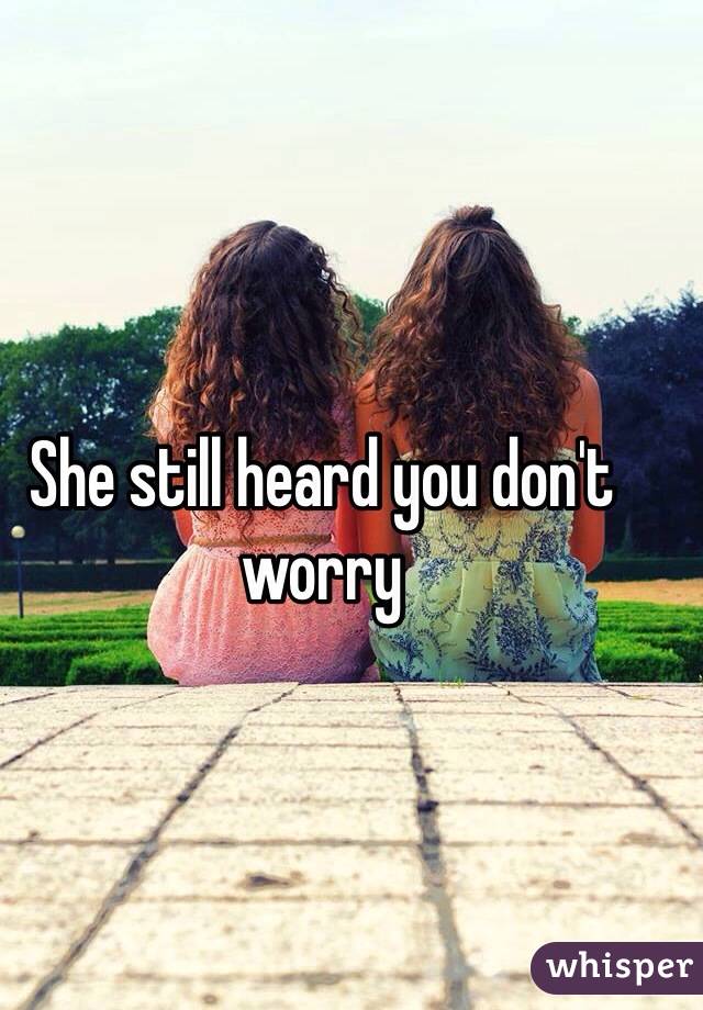 She still heard you don't worry 