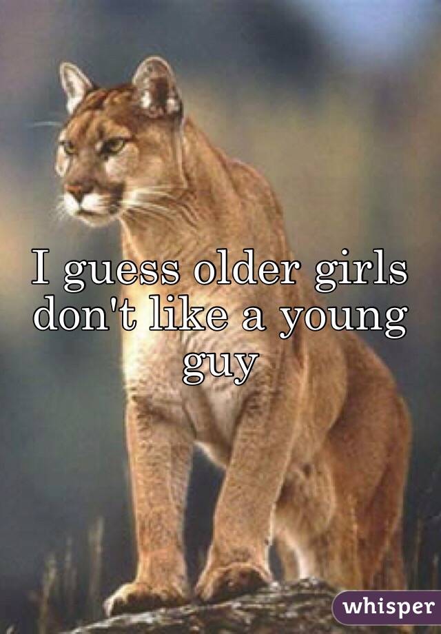 I guess older girls don't like a young guy 