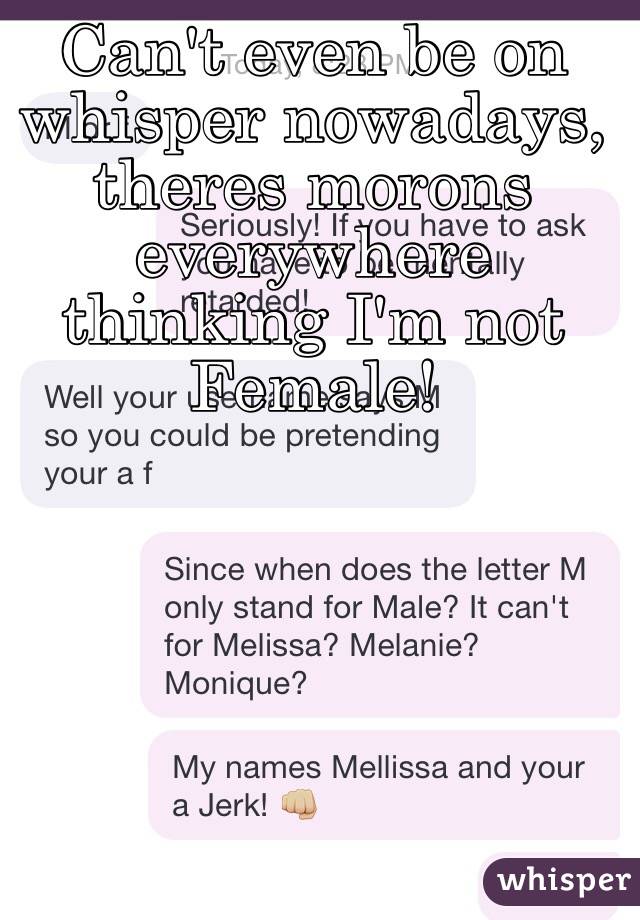 Can't even be on whisper nowadays, theres morons everywhere thinking I'm not Female! 