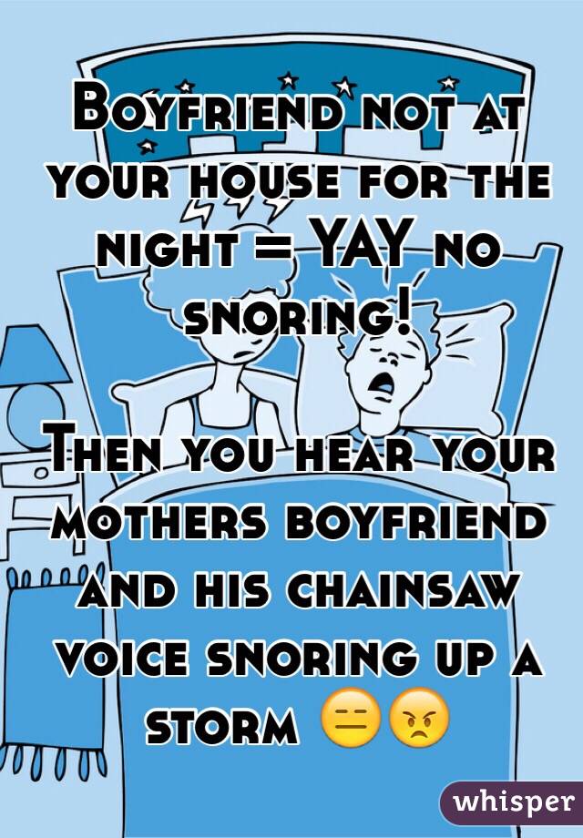 Boyfriend not at your house for the night = YAY no snoring!

Then you hear your mothers boyfriend and his chainsaw voice snoring up a storm 😑😠 