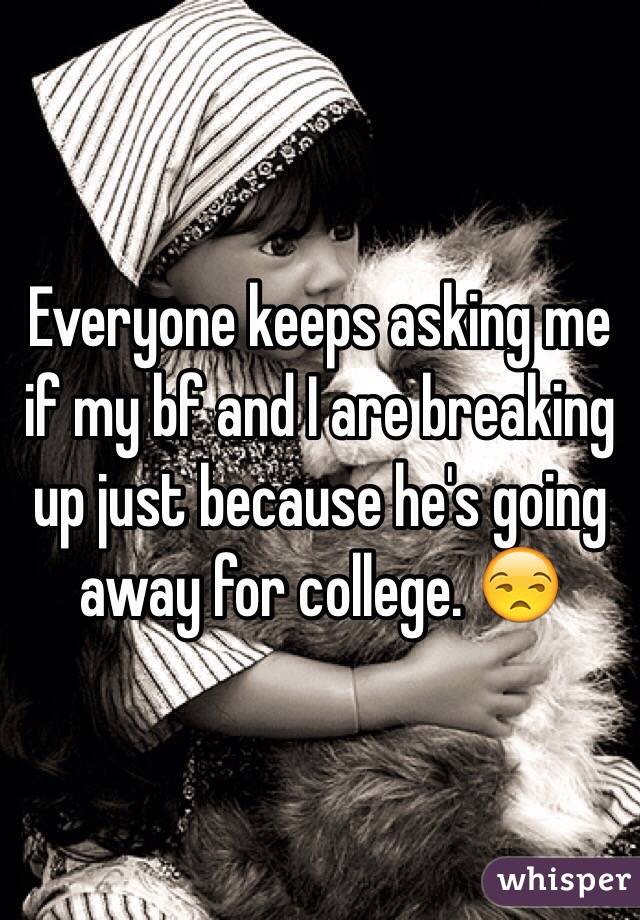 Everyone keeps asking me if my bf and I are breaking up just because he's going away for college. 😒