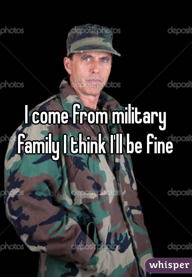 I come from military family I think I'll be fine 