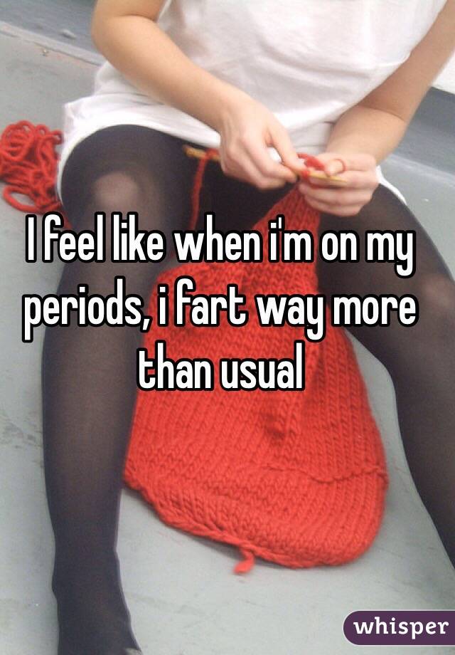 I feel like when i'm on my periods, i fart way more than usual 