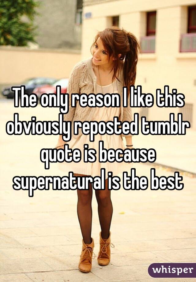 The only reason I like this obviously reposted tumblr quote is because supernatural is the best