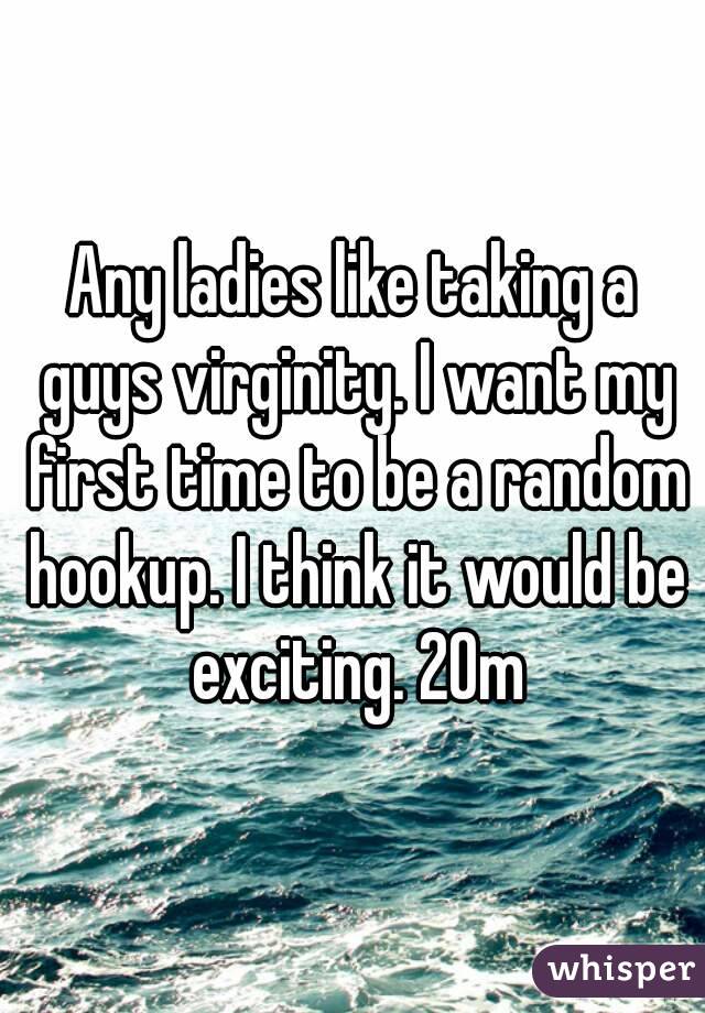 Any ladies like taking a guys virginity. I want my first time to be a random hookup. I think it would be exciting. 20m